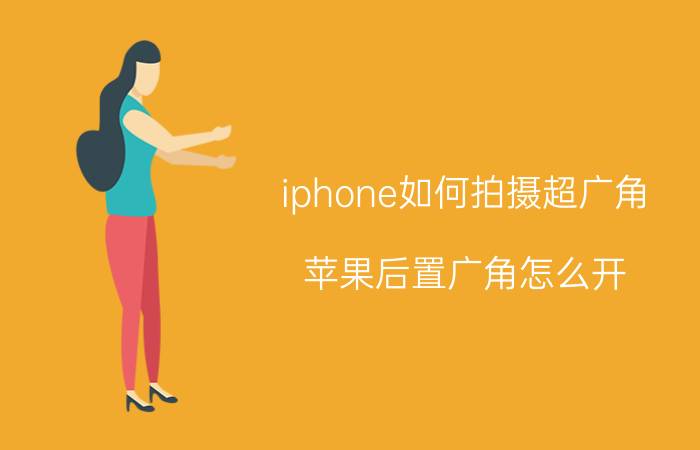 iphone如何拍摄超广角 苹果后置广角怎么开？